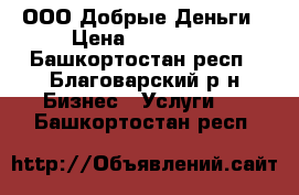 ООО Добрые Деньги › Цена ­ 100 000 - Башкортостан респ., Благоварский р-н Бизнес » Услуги   . Башкортостан респ.